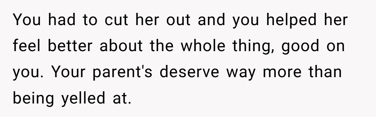 You had to cut her out and you helped her feel better about the whole thing, good on you. Your parent's deserve way more than being yelled at.
