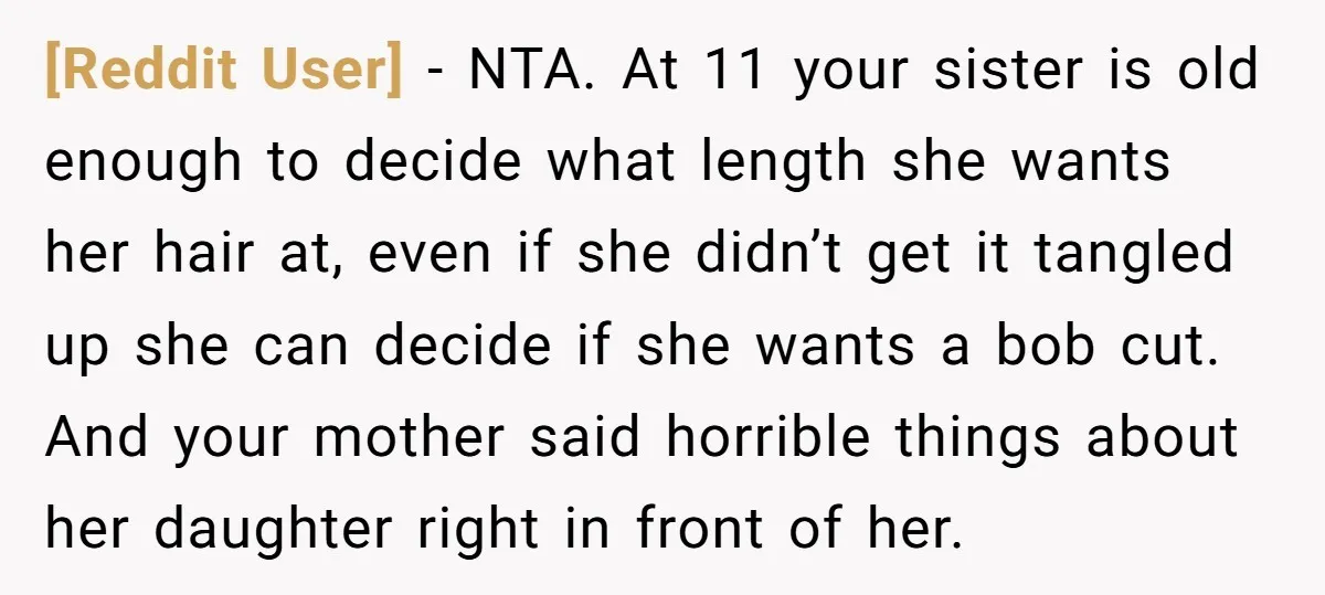 [Reddit User] − NTA. At 11 your sister is old enough to decide what length she wants her hair at, even if she didn’t get it tangled up she can...