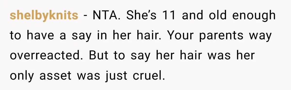 shelbyknits − NTA. She’s 11 and old enough to have a say in her hair. Your parents way overreacted. But to say her hair was her only asset was just...