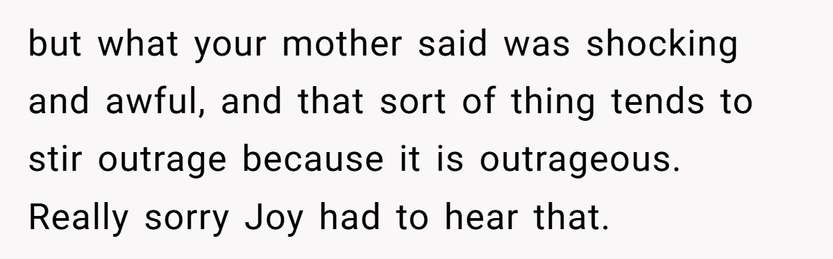 but what your mother said was shocking and awful, and that sort of thing tends to stir outrage because it is outrageous. Really sorry Joy had to hear that.