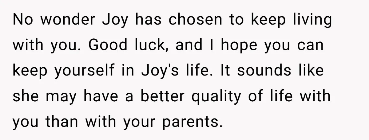 No wonder Joy has chosen to keep living with you. Good luck, and I hope you can keep yourself in Joy's life. It sounds like she may have a better...