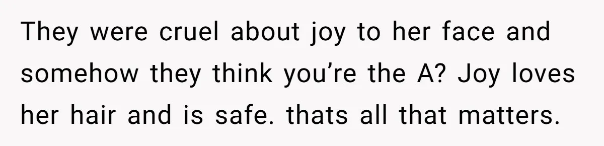 They were cruel about joy to her face and somehow they think you’re the A? Joy loves her hair and is safe. thats all that matters.