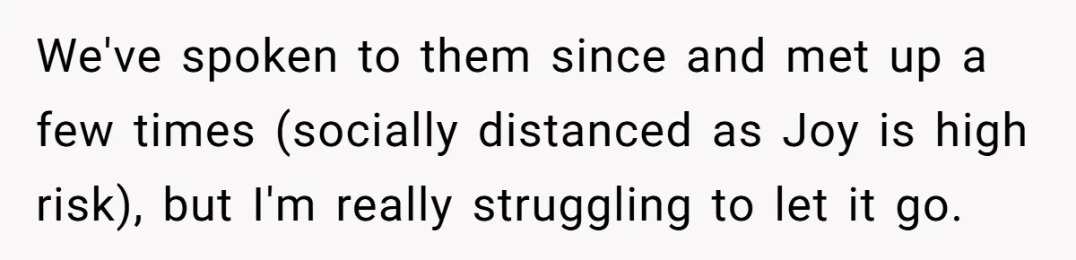 We've spoken to them since and met up a few times (socially distanced as Joy is high risk), but I'm really struggling to let it go.
