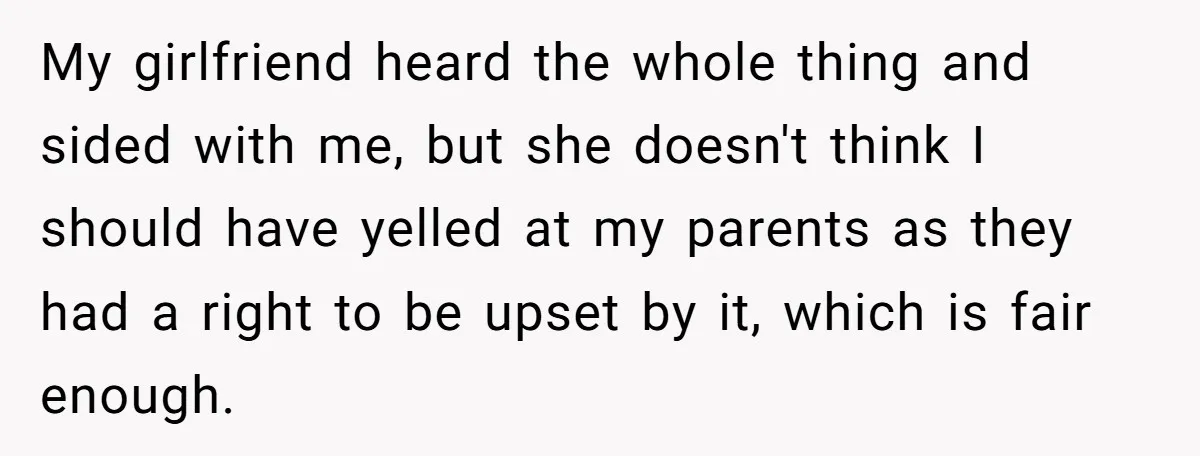My girlfriend heard the whole thing and sided with me, but she doesn't think I should have yelled at my parents as they had a right to be upset by...