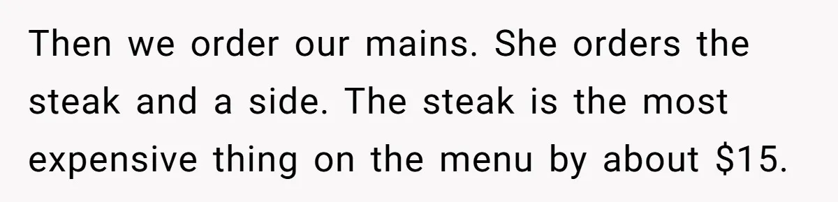 Then we order our mains. She orders the steak and a side. The steak is the most expensive thing on the menu by about $15.