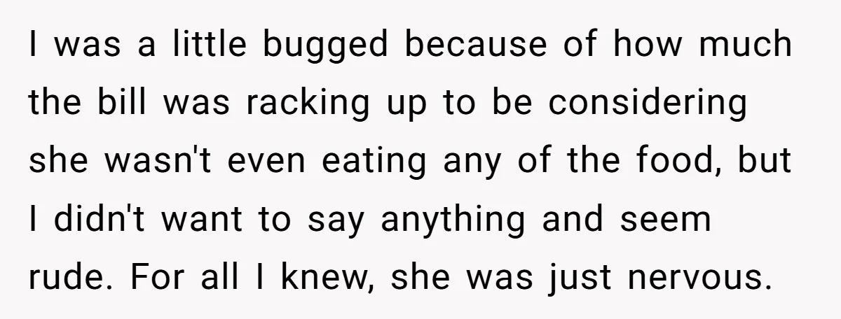I was a little bugged because of how much the bill was racking up to be considering she wasn't even eating any of the food, but I didn't want to...