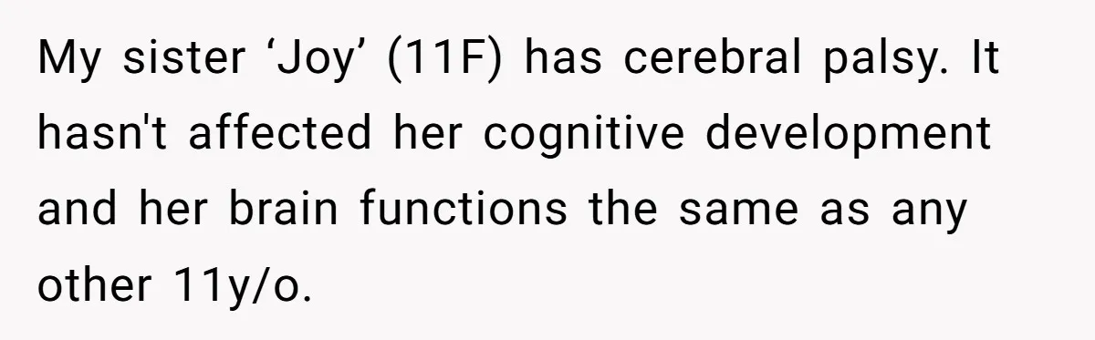 My sister ‘Joy’ (11F) has cerebral palsy. It hasn't affected her cognitive development and her brain functions the same as any other 11y/o.