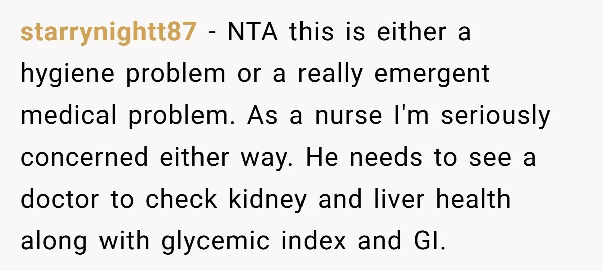 starrynightt87 − NTA this is either a hygiene problem or a really emergent medical problem. As a nurse I'm seriously concerned either way. He needs to see a doctor to...