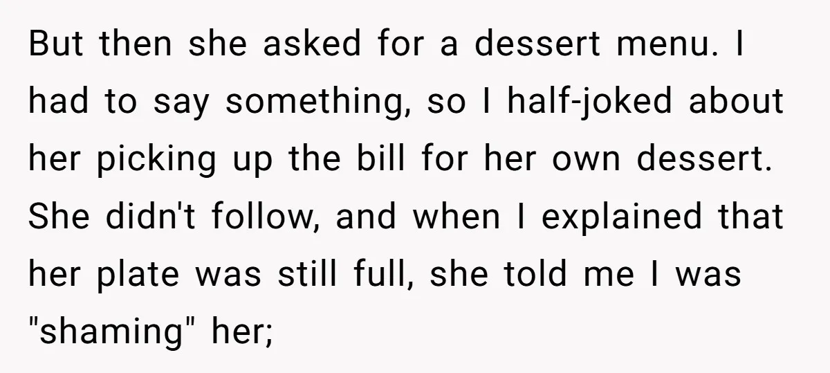 But then she asked for a dessert menu. I had to say something, so I half-joked about her picking up the bill for her own dessert. She didn't follow, and...