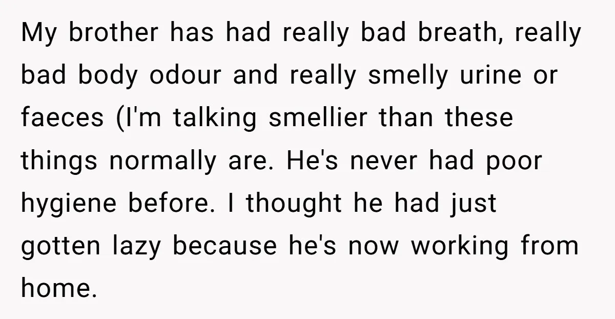My brother has had really bad breath, really bad body odour and really smelly urine or faeces (I'm talking smellier than these things normally are. He's never had poor hygiene...