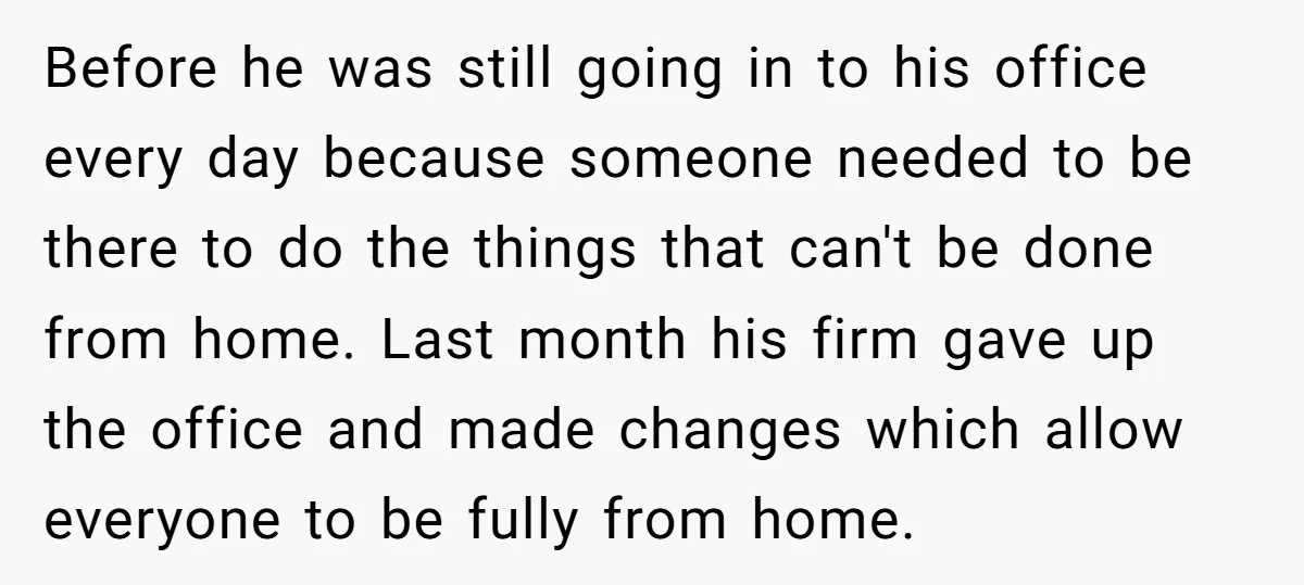 Before he was still going in to his office every day because someone needed to be there to do the things that can't be done from home. Last month his...