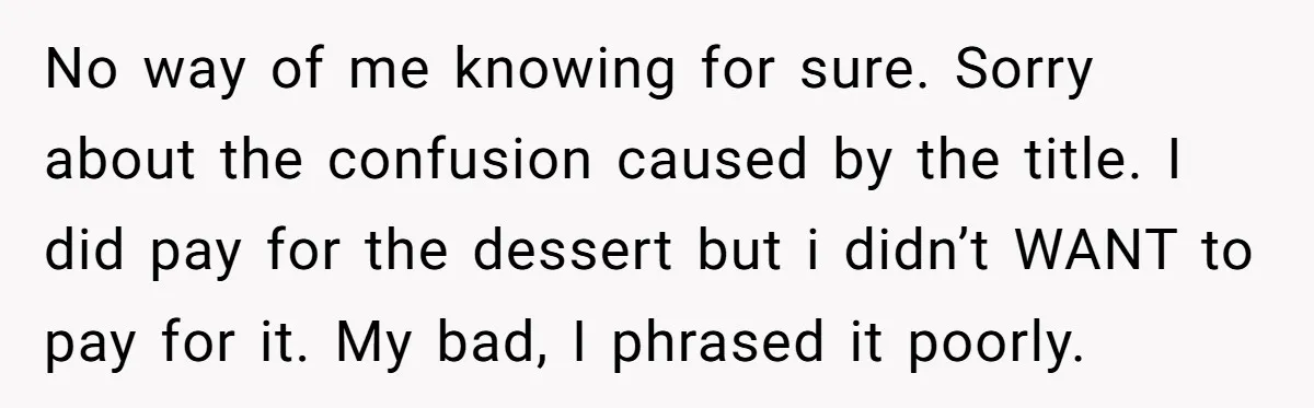 No way of me knowing for sure. Sorry about the confusion caused by the title. I did pay for the dessert but i didn’t WANT to pay for it. My...