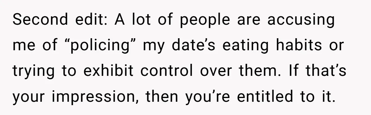 Second edit: A lot of people are accusing me of “policing” my date’s eating habits or trying to exhibit control over them. If that’s your impression, then you’re entitled to...
