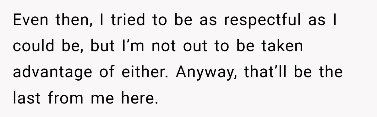 Even then, I tried to be as respectful as I could be, but I’m not out to be taken advantage of either. Anyway, that’ll be the last from me here.