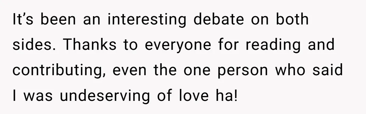 It’s been an interesting debate on both sides. Thanks to everyone for reading and contributing, even the one person who said I was undeserving of love ha!