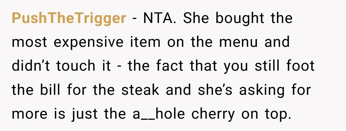 PushTheTrigger − NTA. She bought the most expensive item on the menu and didn’t touch it - the fact that you still foot the bill for the steak and she’s...