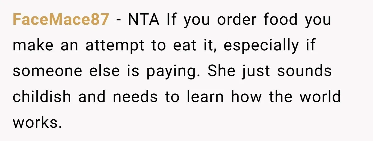 FaceMace87 − NTA If you order food you make an attempt to eat it, especially if someone else is paying. She just sounds childish and needs to learn how the...