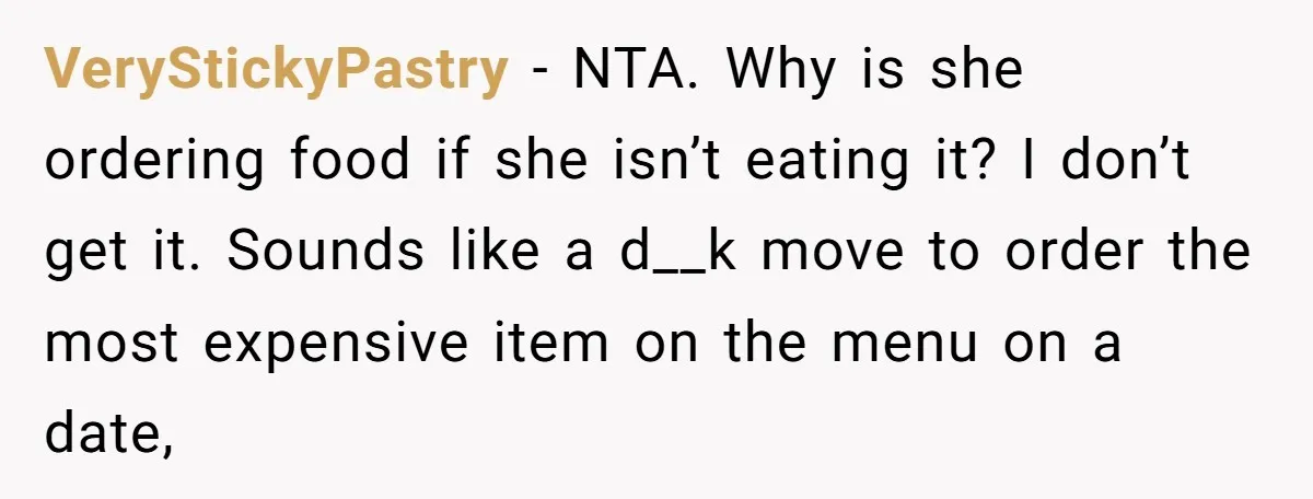 VeryStickyPastry − NTA. Why is she ordering food if she isn’t eating it? I don’t get it. Sounds like a d__k move to order the most expensive item on the...