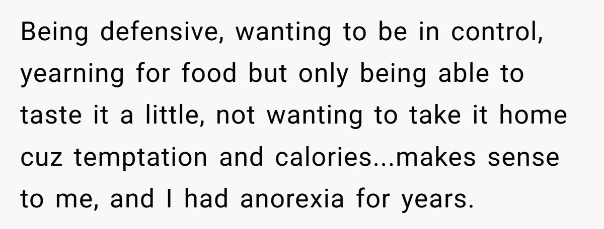 Being defensive, wanting to be in control, yearning for food but only being able to taste it a little, not wanting to take it home cuz temptation and calories...makes sense...