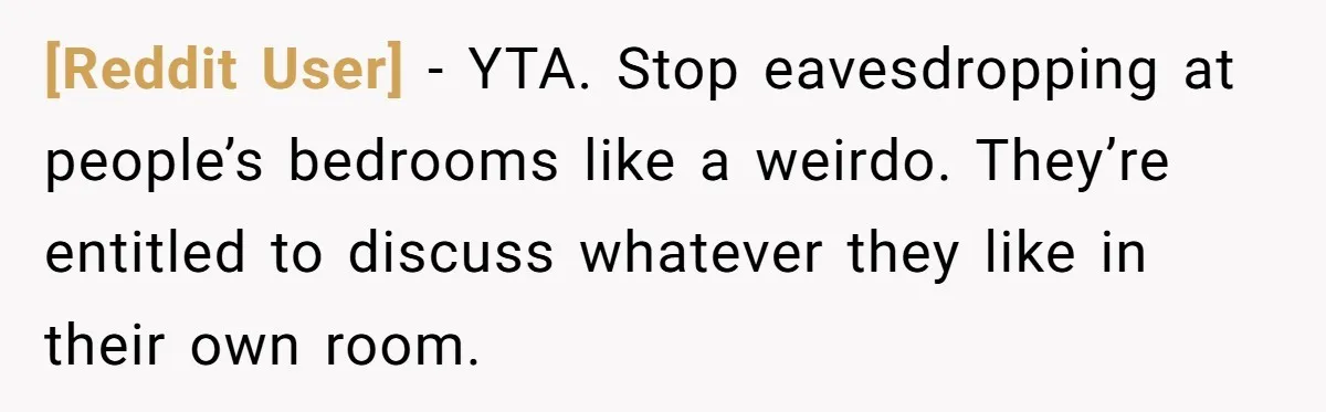 [Reddit User] − YTA. Stop eavesdropping at people’s bedrooms like a weirdo. They’re entitled to discuss whatever they like in their own room.
