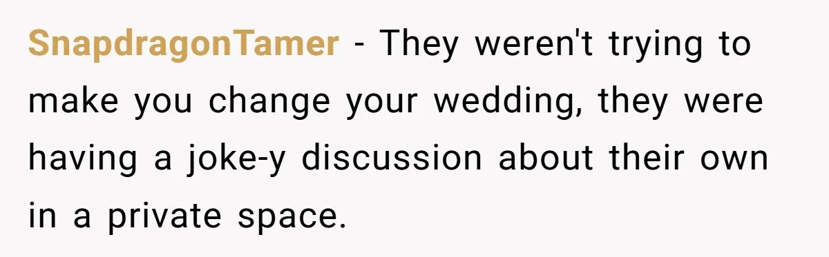 SnapdragonTamer − They weren't trying to make you change your wedding, they were having a joke-y discussion about their own in a private space.