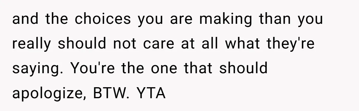 and the choices you are making than you really should not care at all what they're saying. You're the one that should apologize, BTW. YTA