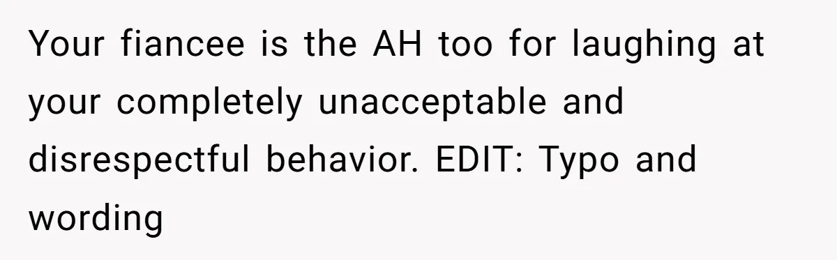Your fiancee is the AH too for laughing at your completely unacceptable and disrespectful behavior. EDIT: Typo and wording