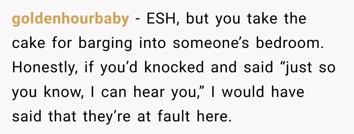 goldenhourbaby − ESH, but you take the cake for barging into someone’s bedroom. Honestly, if you’d knocked and said “just so you know, I can hear you,” I would have...