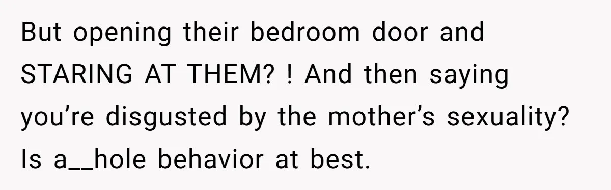But opening their bedroom door and STARING AT THEM? ! And then saying you’re disgusted by the mother’s sexuality? Is a__hole behavior at best.