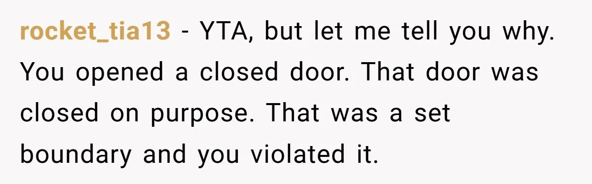 rocket_tia13 − YTA, but let me tell you why. You opened a closed door. That door was closed on purpose. That was a set boundary and you violated it.