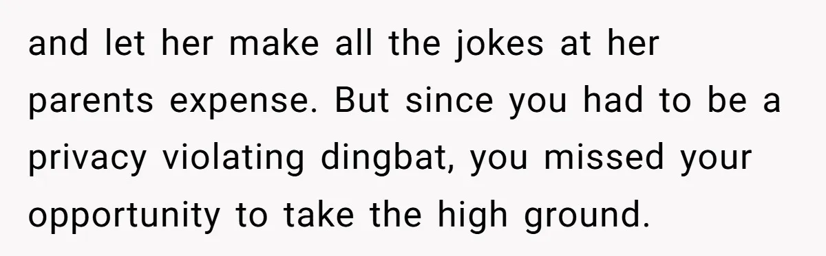 and let her make all the jokes at her parents expense. But since you had to be a privacy violating dingbat, you missed your opportunity to take the high ground.