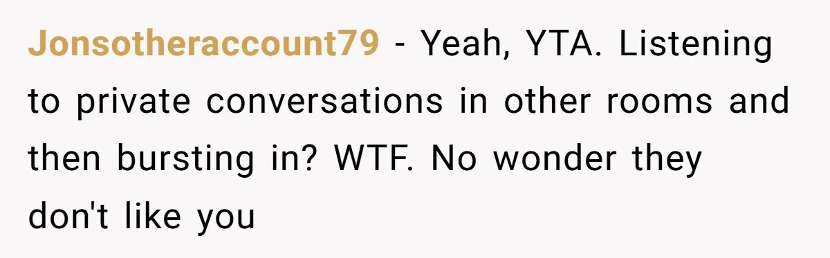 Jonsotheraccount79 − Yeah, YTA. Listening to private conversations in other rooms and then bursting in? WTF. No wonder they don't like you