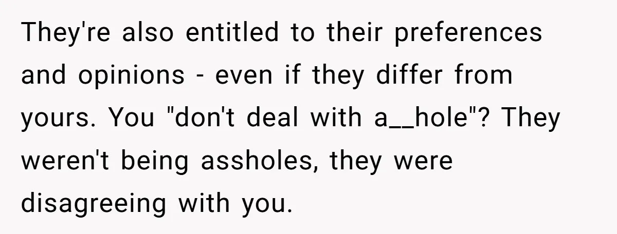 They're also entitled to their preferences and opinions - even if they differ from yours. You "don't deal with a__hole"? They weren't being assholes, they were disagreeing with you.