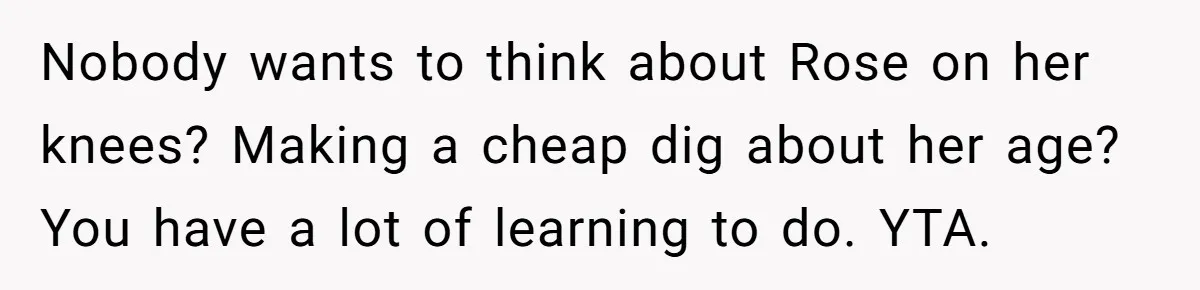 Nobody wants to think about Rose on her knees? Making a cheap dig about her age? You have a lot of learning to do. YTA.