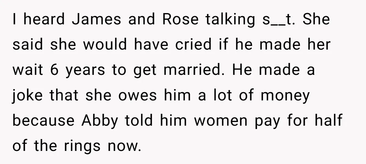 I heard James and Rose talking s__t. She said she would have cried if he made her wait 6 years to get married. He made a joke that she owes...