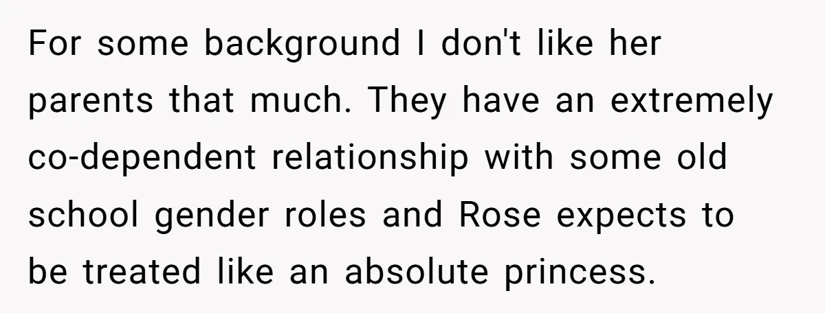 For some background I don't like her parents that much. They have an extremely co-dependent relationship with some old school gender roles and Rose expects to be treated like an...