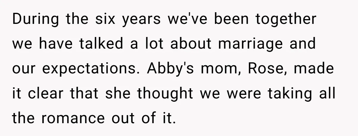 During the six years we've been together we have talked a lot about marriage and our expectations. Abby's mom, Rose, made it clear that she thought we were taking all...