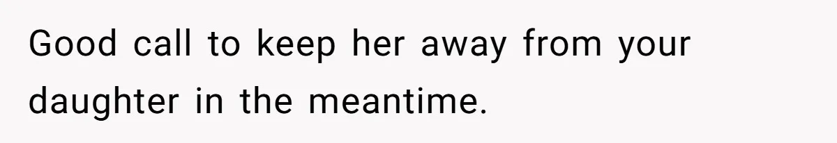Good call to keep her away from your daughter in the meantime.