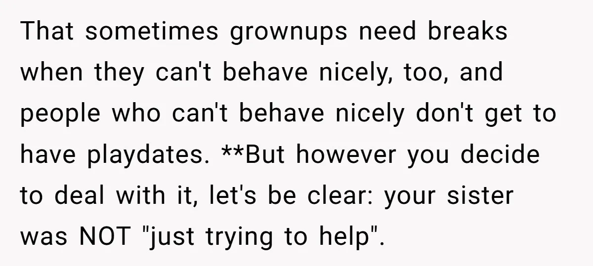 That sometimes grownups need breaks when they can't behave nicely, too, and people who can't behave nicely don't get to have playdates. **But however you decide to deal with it,...