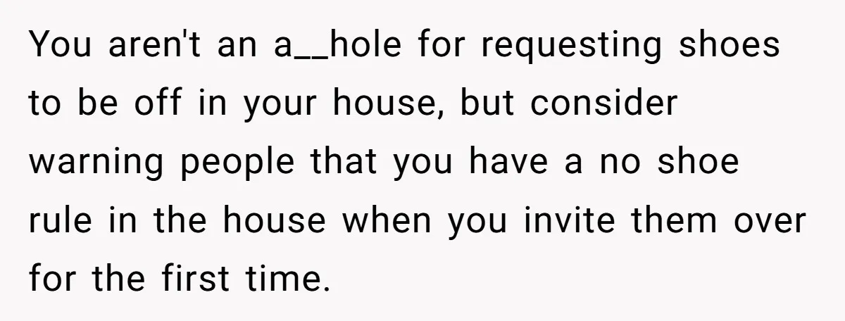You aren't an a__hole for requesting shoes to be off in your house, but consider warning people that you have a no shoe rule in the house when you invite...