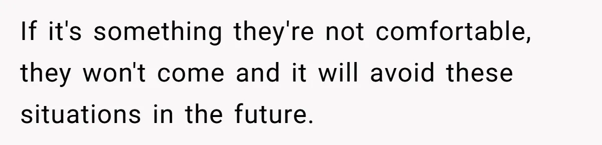 If it's something they're not comfortable, they won't come and it will avoid these situations in the future.