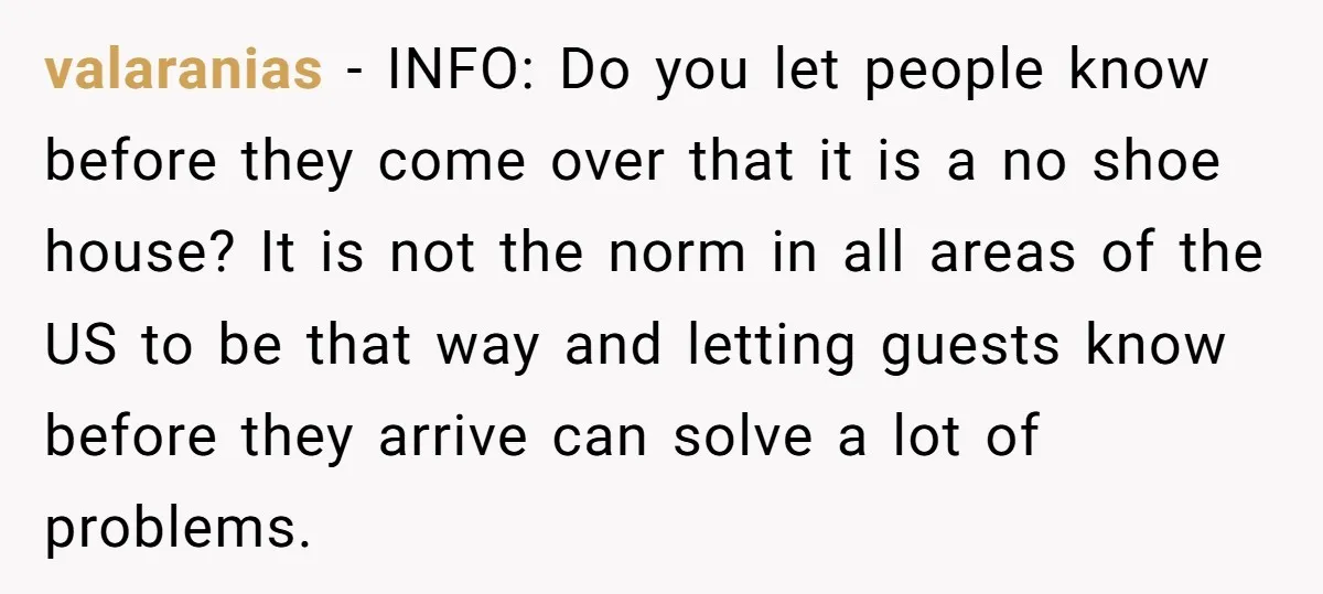 valaranias − INFO: Do you let people know before they come over that it is a no shoe house? It is not the norm in all areas of the US...