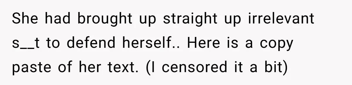 She had brought up straight up irrelevant s__t to defend herself.. Here is a copy paste of her text. (I censored it a bit)