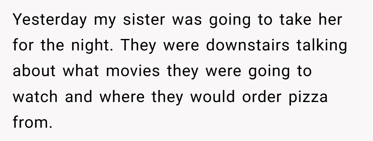 Yesterday my sister was going to take her for the night. They were downstairs talking about what movies they were going to watch and where they would order pizza from.