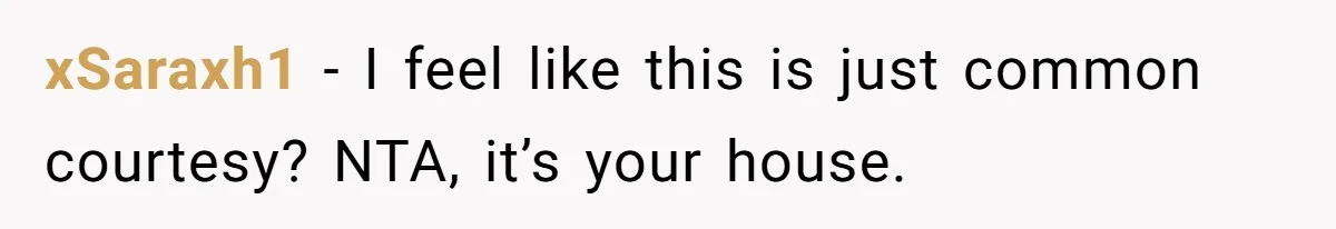 xSaraxh1 − I feel like this is just common courtesy? NTA, it’s your house.