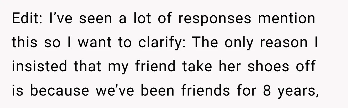 Edit: I’ve seen a lot of responses mention this so I want to clarify: The only reason I insisted that my friend take her shoes off is because we’ve been...