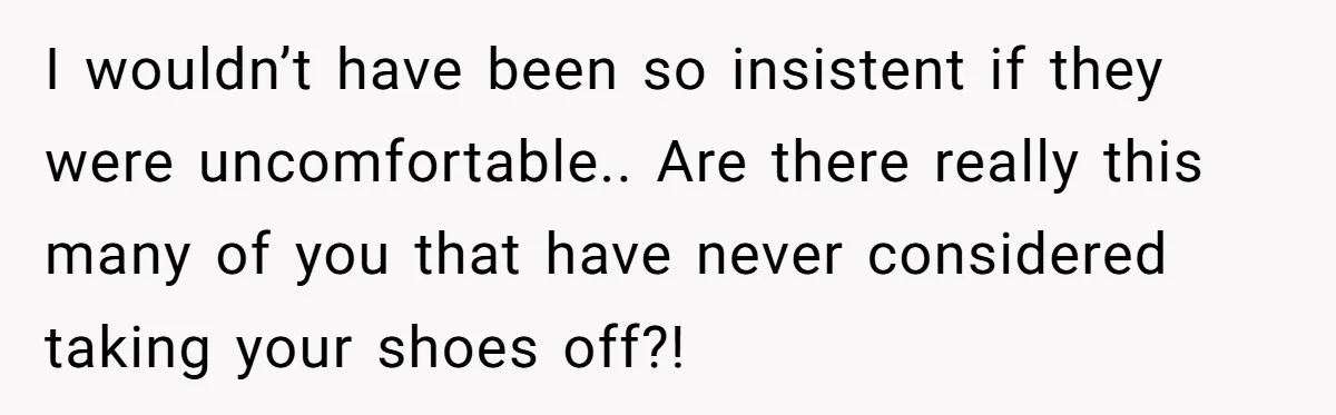 I wouldn’t have been so insistent if they were uncomfortable.. Are there really this many of you that have never considered taking your shoes off?!