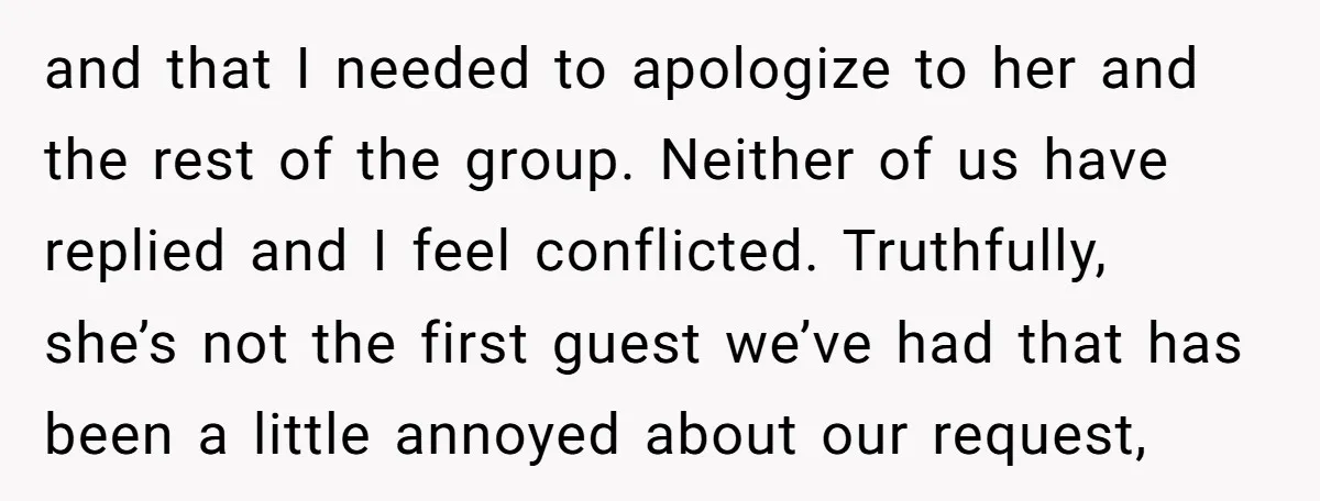 and that I needed to apologize to her and the rest of the group. Neither of us have replied and I feel conflicted. Truthfully, she’s not the first guest we’ve...