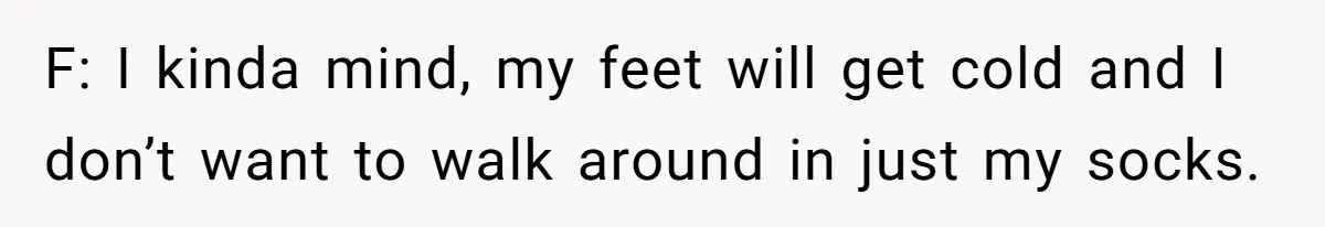 F: I kinda mind, my feet will get cold and I don’t want to walk around in just my socks.