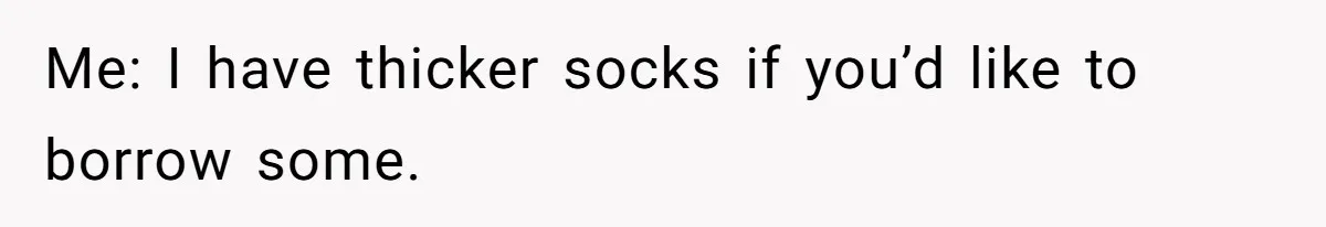Me: I have thicker socks if you’d like to borrow some.